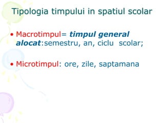 Tipologia timpului in spatiul scolar
• Macrotimpul= timpul general
alocat:semestru, an, ciclu scolar;
• Microtimpul: ore, zile, saptamana
 
