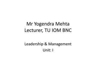 Mr Yogendra Mehta
Lecturer, TU IOM BNC
Leadership & Management
Unit: I
 