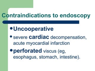 Contraindications to endoscopy Uncooperative severe  cardiac  decompensation, acute myocardial infarction  perforated  viscus  ( eg, esophagus, stomach, intestine ).  
