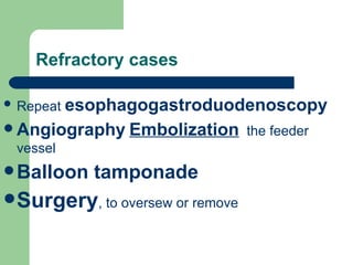 Refractory cases Repeat  esophagogastroduodenoscopy   Angiography   Embolization   the feeder vessel  Balloon  tamponade   Surgery , to oversew or remove 