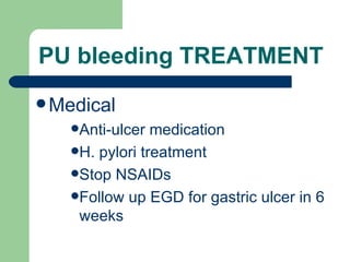PU bleeding TREATMENT Medical Anti-ulcer medication H. pylori treatment Stop NSAIDs Follow up EGD for gastric ulcer in 6 weeks 