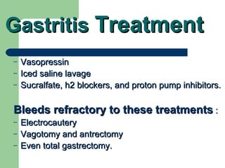 Gastritis  Treatment   Vasopressin Iced saline lavage Sucralfate, h2 blockers, and proton pump inhibitors.  Bleeds refractory to these treatments  : Electrocautery Vagotomy and antrectomy  Even total gastrectomy. 
