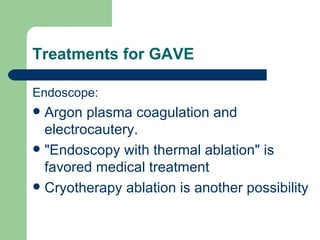 Treatments for GAVE Endoscope:  Argon plasma coagulation  and electrocautery.  "Endoscopy with thermal ablation" is favored  medical treatment Cryotherapy  ablation is another possibility 