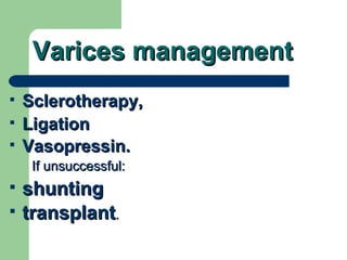 Varices management Sclerotherapy, Ligation Vasopressin.   If unsuccessful:  shunting  transplant .  