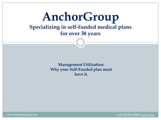 AnchorGroupSpecializing in self-funded medical plans for over 38 years Management Utilization: Why your Self-Funded plan must have it. www.theanchorgroup.net   Call toll free 888-525-4194 