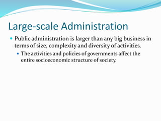Large-scale Administration
 Public administration is larger than any big business in
terms of size, complexity and diversity of activities.
 The activities and policies of governments affect the
entire socioeconomic structure of society.
 