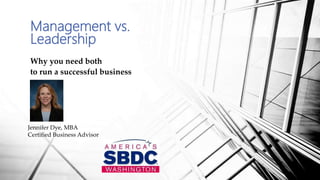 Management vs.
Leadership
Why you need both
to run a successful business
Jennifer Dye, MBA
Certified Business Advisor
 