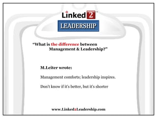 www.Linked2Leadership.com
“What is the difference between
Management & Leadership?”
M.Leiter wrote:
Management comforts; leadership inspires.
Don't know if it's better, but it's shorter
 