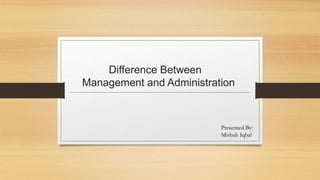 Difference Between
Management and Administration
Presented By:
Misbah Iqbal
 