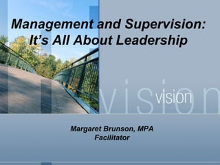 Management and Supervision:
  It’s All About Leadership




        Margaret Brunson, MPA
              Facilitator
 