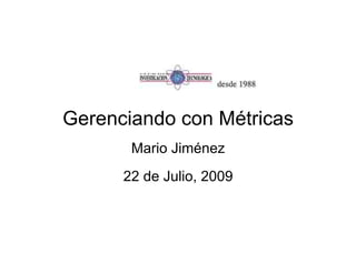 Gerenciando con Métricas
       Mario Jiménez
      22 de Julio, 2009
 
