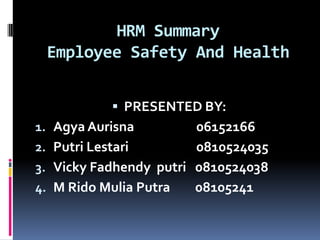 HRM Summary
     Employee Safety And Health


              PRESENTED BY:
1.   Agya Aurisna           06152166
2.   Putri Lestari          0810524035
3.   Vicky Fadhendy putri   0810524038
4.   M Rido Mulia Putra     08105241
 
