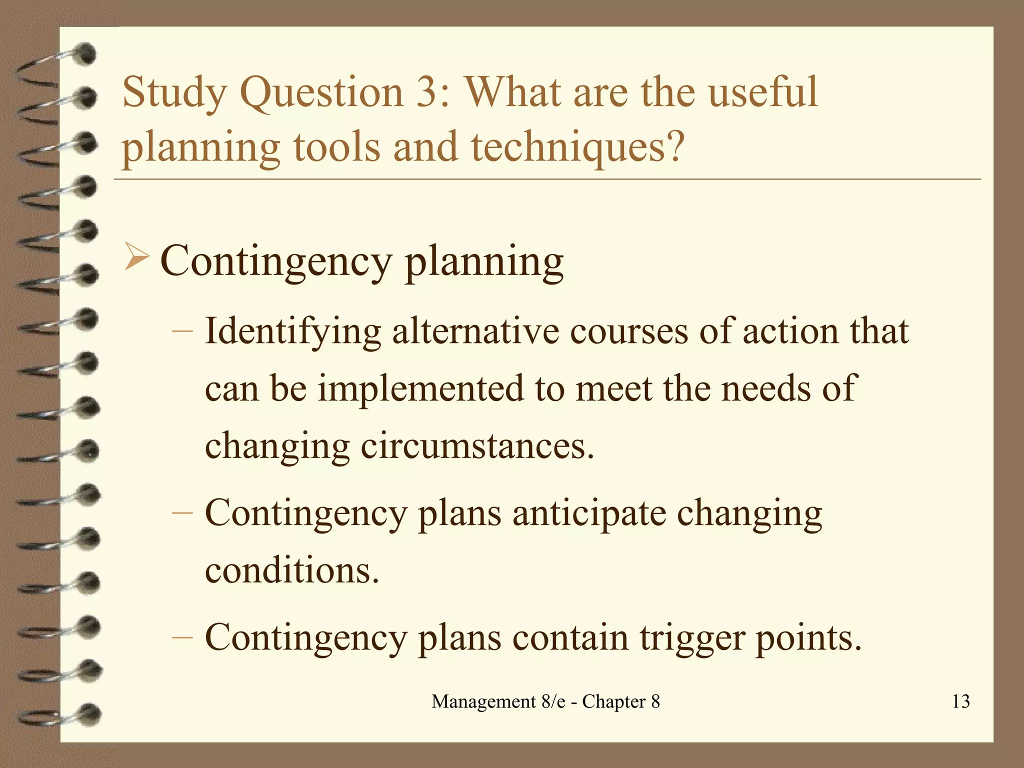 Study Question 3: What are the useful planning tools and techniques? Contingency planning Identifying alternative courses of action that can be implemented to meet the needs of changing circumstances. Contingency plans anticipate changing conditions.  Contingency plans contain trigger points. 