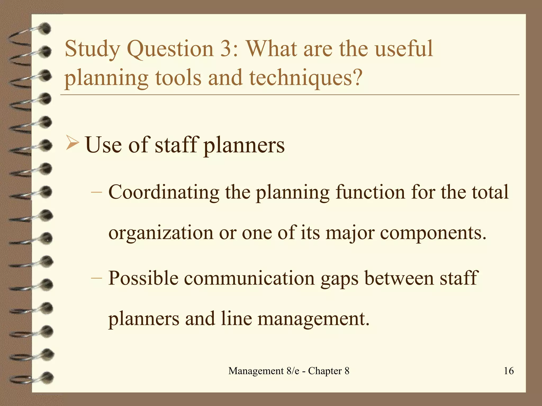 Study Question 3: What are the useful planning tools and techniques? Use of staff planners Coordinating the planning function for the total organization or one of its major components. Possible communication gaps between staff planners and line management. 