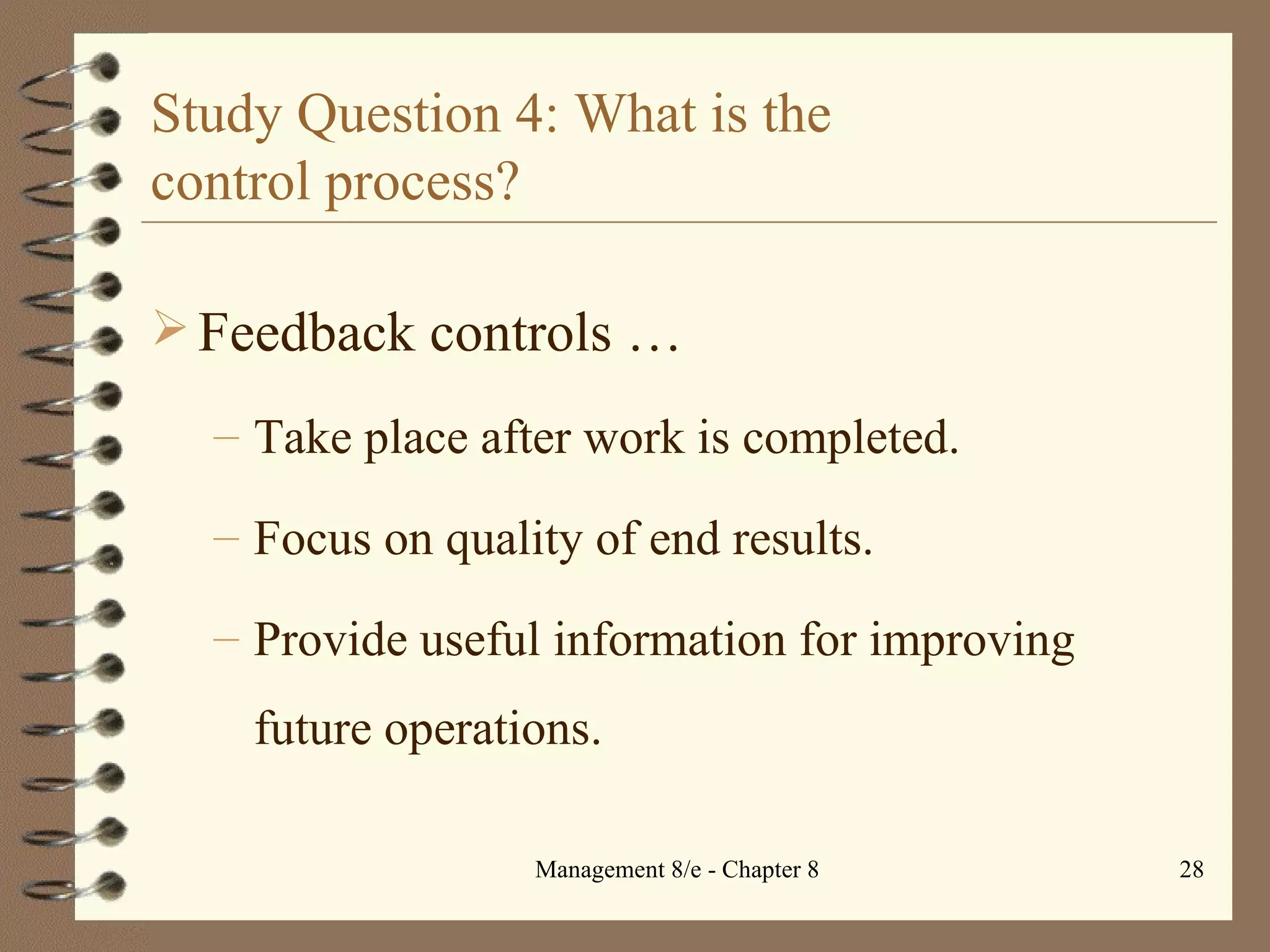 Study Question 4: What is the  control process? Feedback controls  … Take place after work is completed. Focus on quality of end results. Provide useful information for improving future operations. 
