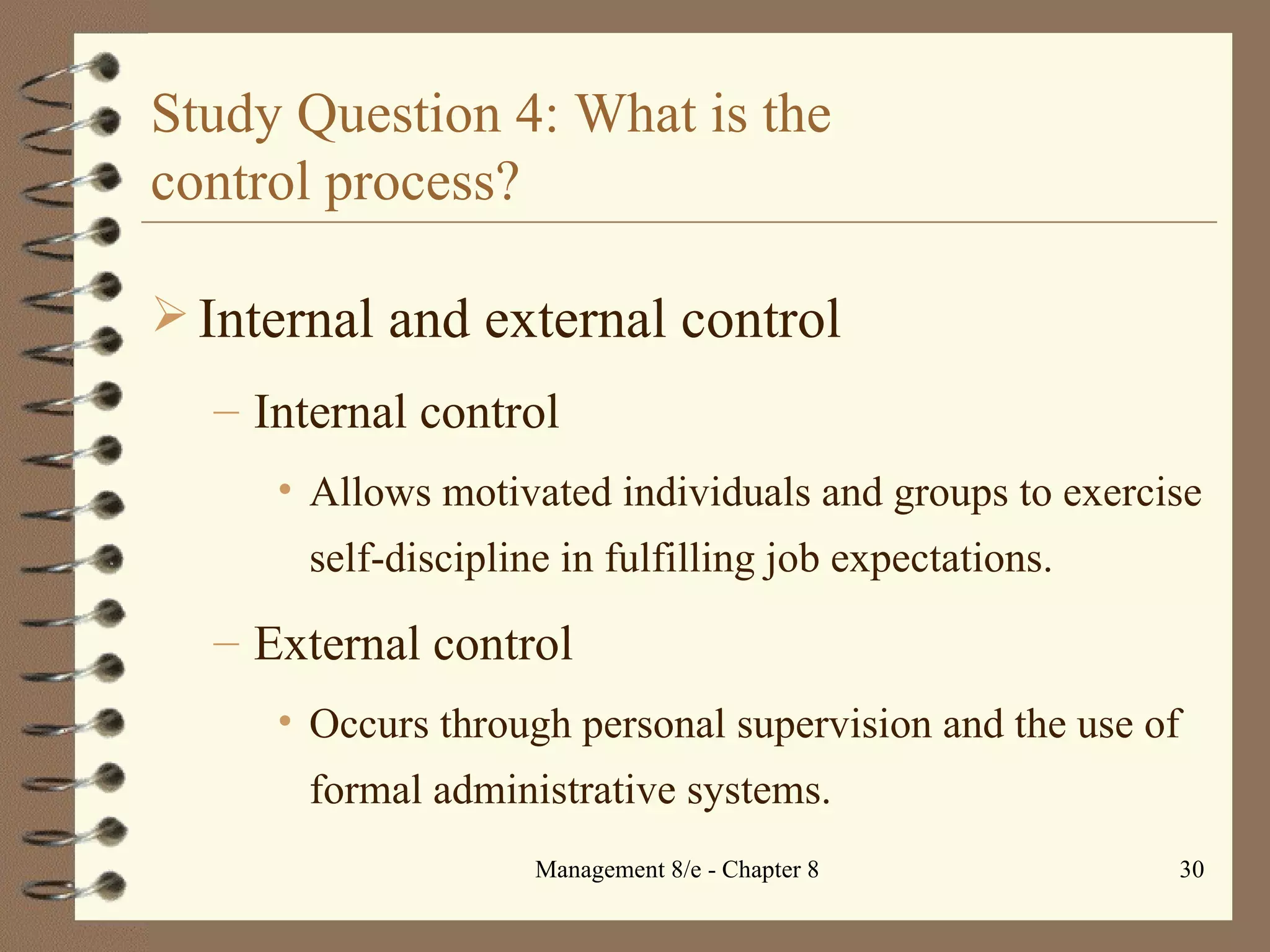 Study Question 4: What is the  control process? Internal and external control Internal control Allows motivated individuals and groups to exercise self-discipline in fulfilling job expectations. External control Occurs through personal supervision and the use of formal administrative systems. 