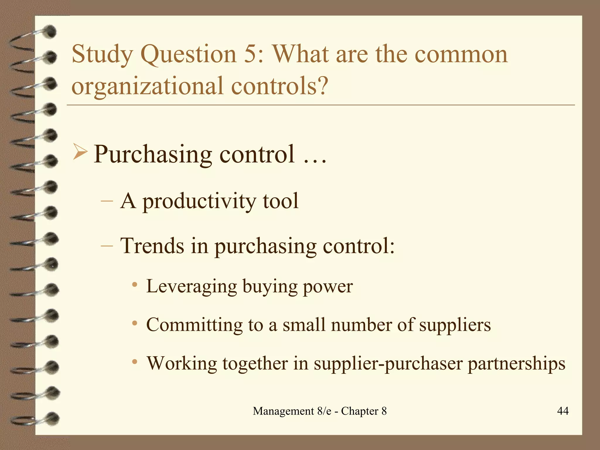 Study Question 5: What are the common organizational controls? Purchasing control  … A productivity tool Trends in purchasing control: Leveraging buying power Committing to a small number of suppliers Working together in supplier-purchaser partnerships 