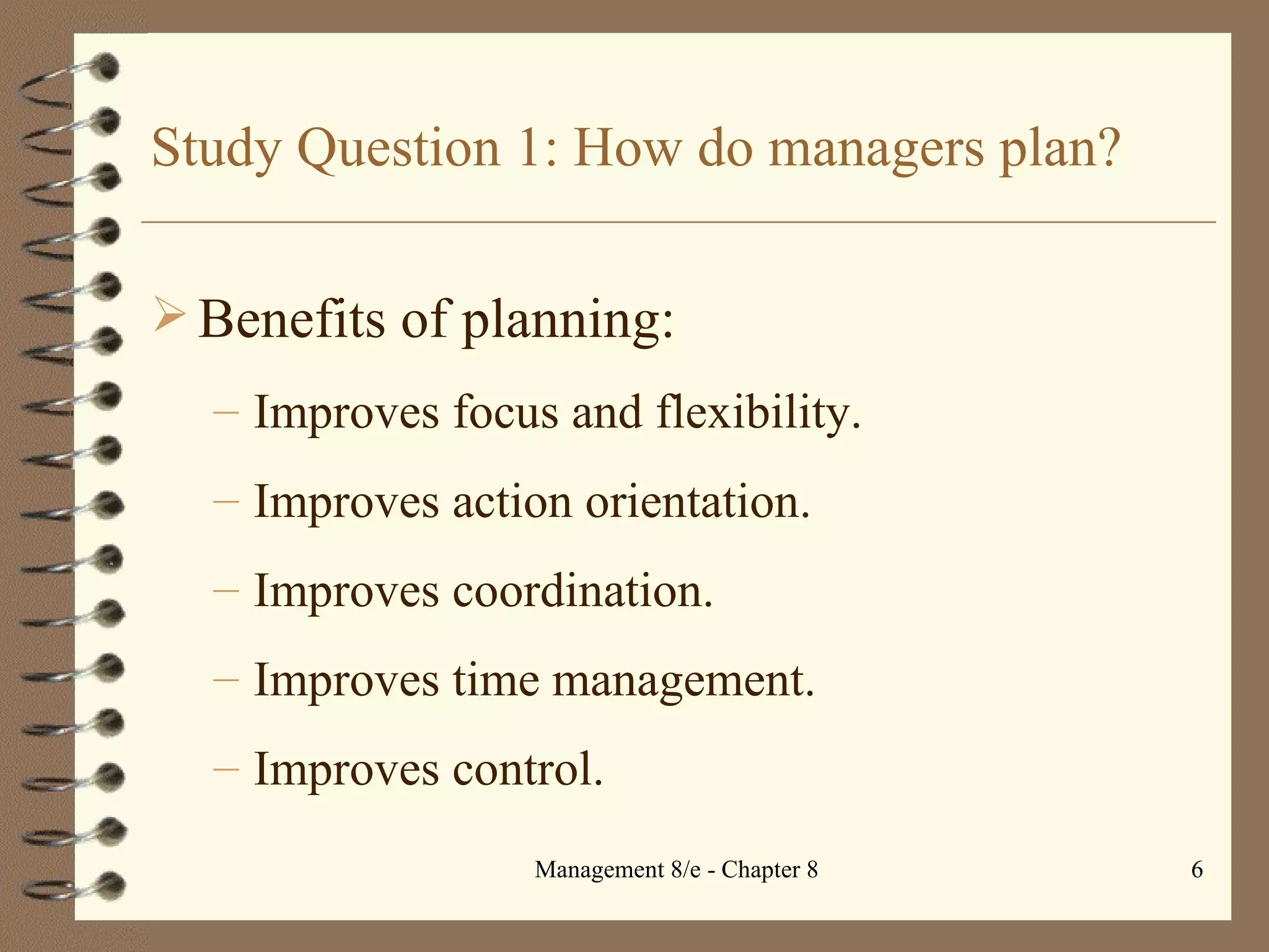 Study Question 1: How do managers plan? Benefits of planning: Improves focus and flexibility. Improves action orientation. Improves coordination. Improves time management. Improves control. 
