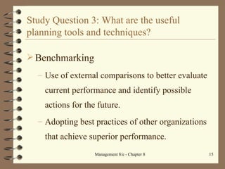 Study Question 3: What are the useful planning tools and techniques? Benchmarking Use of external comparisons to better evaluate current performance and identify possible actions for the future. Adopting best practices of other organizations that achieve superior performance. 