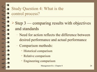 Study Question 4: What is the  control process? Step 3  — c omparing results with objectives and standards Need for action reflects the difference between desired performance and actual performance Comparison methods: Historical comparison Relative comparison Engineering comparison 