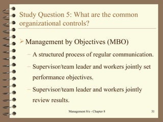 Study Question 5: What are the common organizational controls? Management by Objectives (MBO) A structured process of regular communication. Supervisor/team leader and workers jointly set performance objectives.  Supervisor/team leader and workers jointly review results. 