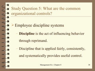 Study Question 5: What are the common organizational controls? Employee discipline systems Discipline  is the act of influencing behavior through reprimand. Discipline that is applied fairly, consistently, and systematically provides useful control. 