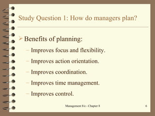 Study Question 1: How do managers plan? Benefits of planning: Improves focus and flexibility. Improves action orientation. Improves coordination. Improves time management. Improves control. 