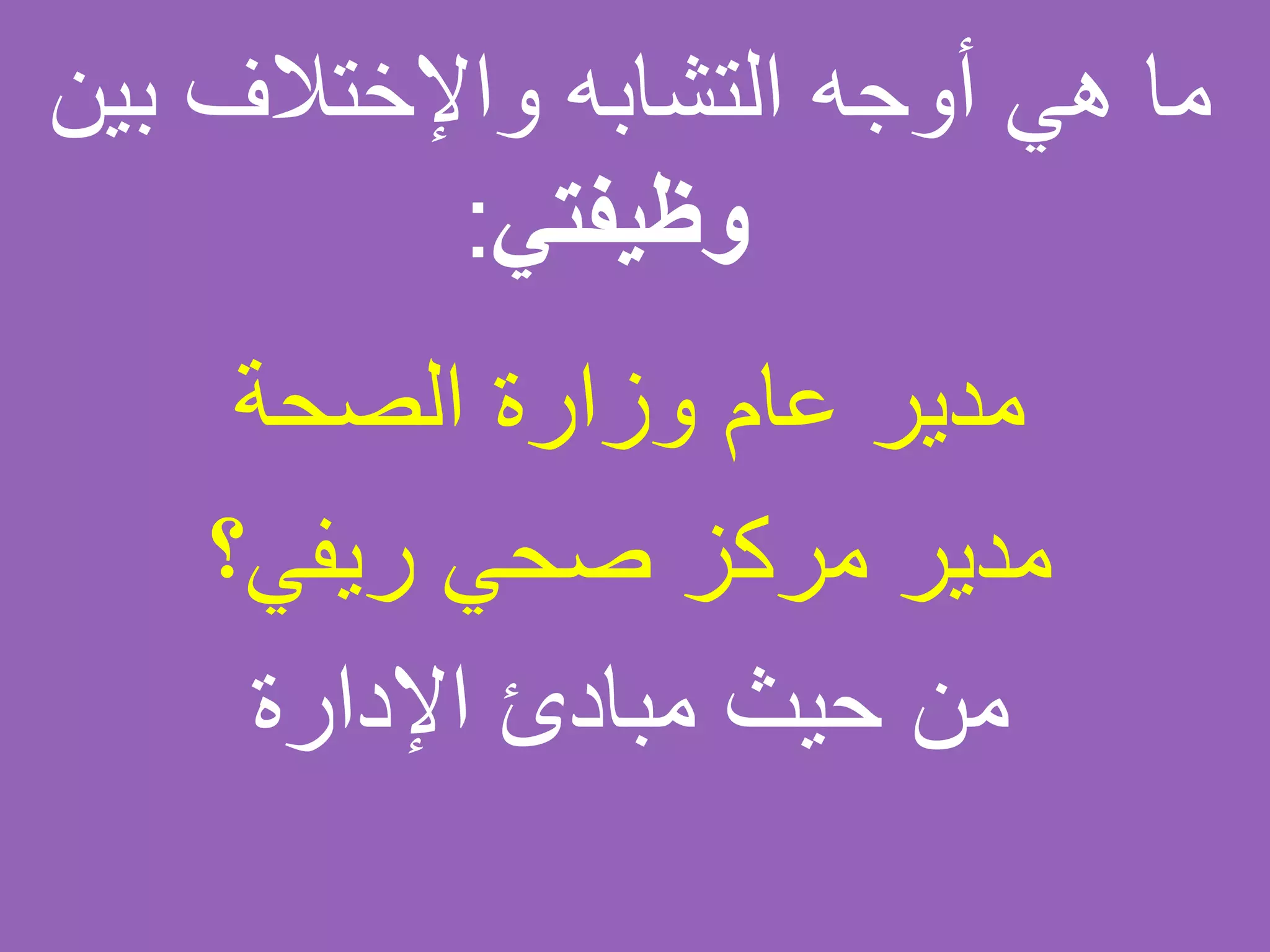 ‫بي‬ ‫واإلختالف‬ ‫التشابه‬ ‫أوجه‬ ‫هي‬ ‫ما‬‫ن‬
‫وظيفتي‬:
‫الصحة‬ ‫وزارة‬ ‫عام‬ ‫مدير‬
‫ريفي؟‬ ‫صحي‬ ‫مركز‬ ‫مدير‬
‫اإلدارة‬ ‫مبادئ‬ ‫حيث‬ ‫من‬
 