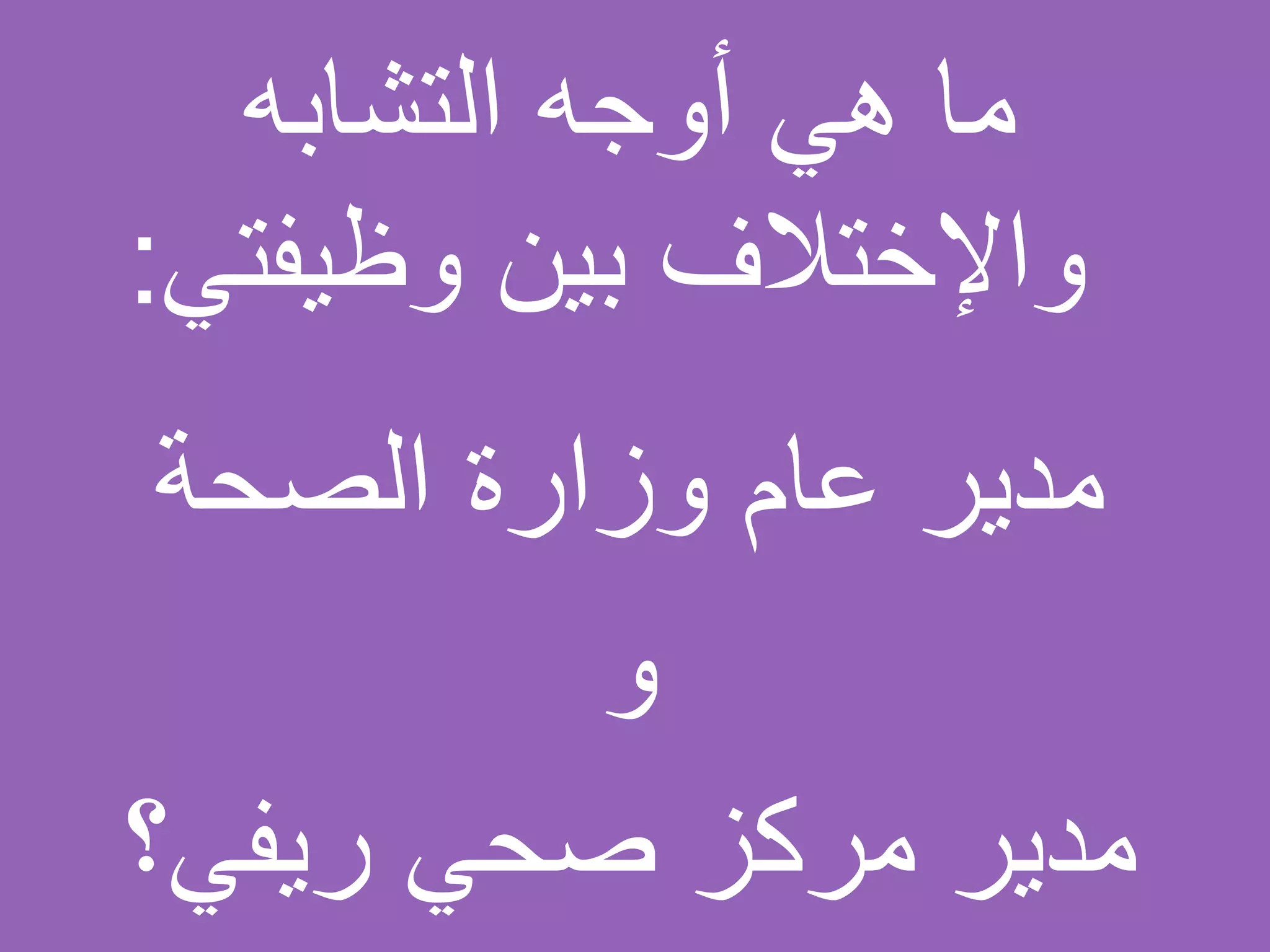 ‫التشابه‬ ‫أوجه‬ ‫هي‬ ‫ما‬
‫وظيفتي‬ ‫بين‬ ‫واإلختالف‬:
‫الصحة‬ ‫وزارة‬ ‫عام‬ ‫مدير‬
‫و‬
‫ريفي؟‬ ‫صحي‬ ‫مركز‬ ‫مدير‬
 