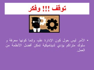 ‫توقف‬!!!‫وفكر‬
•‫األمر‬‫ليس‬‫حول‬‫كون‬‫اإلدارة‬،‫علم‬‫وإنما‬‫كونها‬‫معرفة‬‫و‬
‫سلوك‬‫متراكم‬‫يؤدي‬‫لديناميكية‬‫تمكن‬‫أفضل‬‫األنظمة‬‫م‬‫ن‬
‫العمل‬.
 