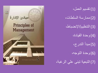 (1)،‫العمل‬ ‫تقسيم‬
(2)،‫السلطات‬ ‫ممارسة‬
(3)‫التنظيم‬/،‫اإلنضباط‬
(4)،‫القيادة‬ ‫وحدة‬
(5)،‫التدرج‬ ‫مبدأ‬
(6)،‫التوجه‬ ‫وحدة‬
(7)‫الرغب‬ ‫علي‬ ‫تبنى‬ ‫التبعية‬،‫ة‬
‫مبادئًاإلدارة‬
 