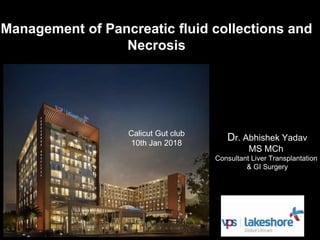 Management of Pancreatic fluid collections and
Necrosis
Dr. Abhishek Yadav
MS MCh
Consultant Liver Transplantation
& GI Surgery
Calicut Gut club
10th Jan 2018
 