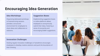 Encouraging Idea Generation
Idea Workshops
Organizing dedicated workshops
or brainstorming sessions
provides a structured
environment for employees to
share ideas and collaborate on
solutions.
Suggestion Boxes
Implementing suggestion boxes
or online platforms allows
employees to anonymously
submit their ideas, fostering a
sense of anonymity and
encouraging bolder suggestions.
Innovation Challenges
Hosting regular innovation challenges or hackathons encourages
employees to develop creative solutions and push the boundaries of
their thinking.
 