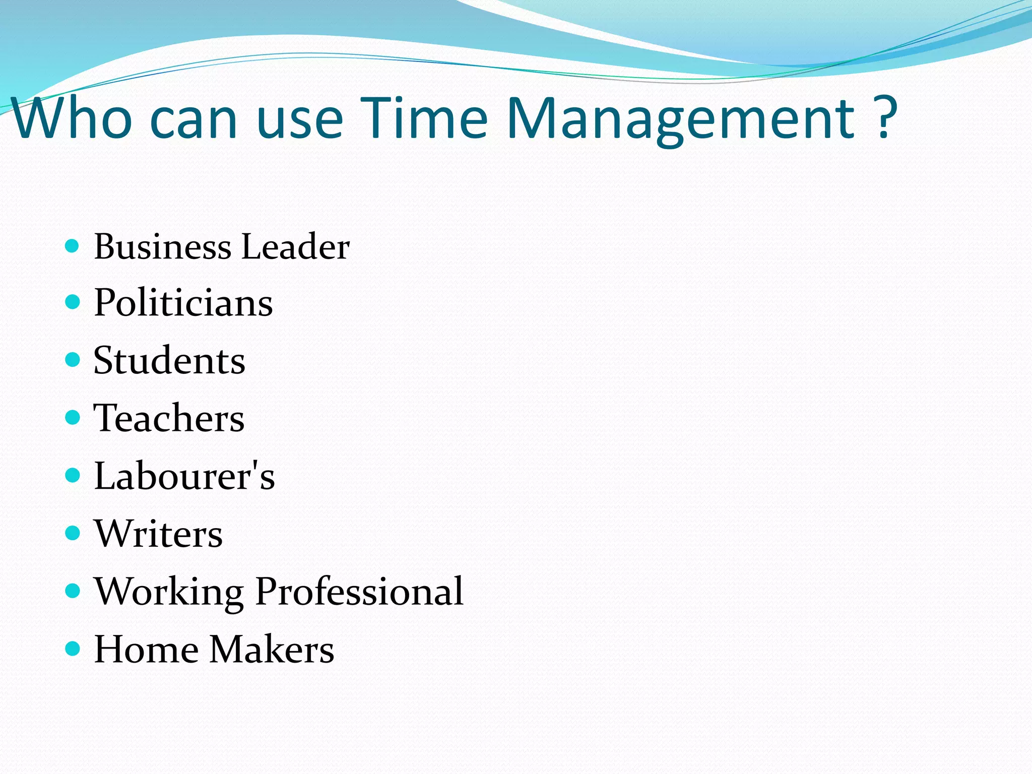 Who can use Time Management ?
Business Leader
Politicians
Students
Teachers
Labourer's
Writers
Working Professional
Home Makers
