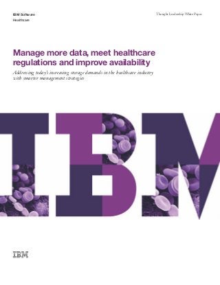 IBM Software                                                               Thought Leadership White Paper
Healthcare




Manage more data, meet healthcare
regulations and improve availability
Addressing today’s increasing storage demands in the healthcare industry
with smarter management strategies
 