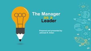 The Manager
Prepared and presented by:
Jahmaie R. Arban
Leader
as a
 