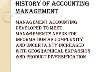 History of accounting
management
Management accounting
developed to meet
mAnAGEmEnt’s nEEDs For
information as complexity
and uncertainty increased
with geographical expansion
and product diversification
 