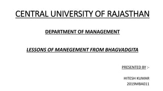 CENTRAL UNIVERSITY OF RAJASTHAN
DEPARTMENT OF MANAGEMENT
LESSONS OF MANEGEMENT FROM BHAGVADGITA
PRESENTED BY :-
HITESH KUMAR
2019MBA011
 