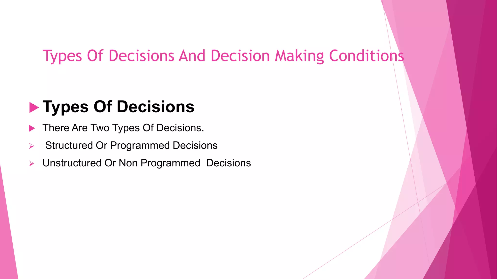 Types Of Decisions And Decision Making Conditions
 Types Of Decisions
 There Are Two Types Of Decisions.
 Structured Or Programmed Decisions
 Unstructured Or Non Programmed Decisions
 