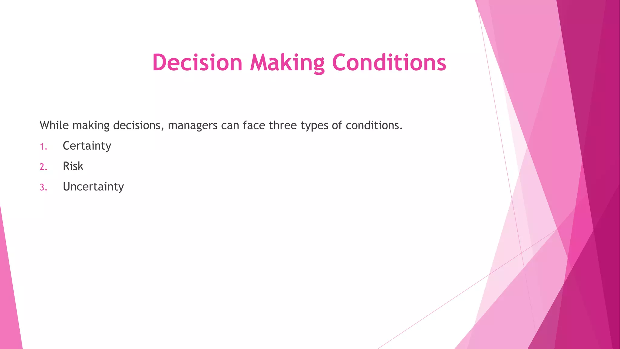 Decision Making Conditions
While making decisions, managers can face three types of conditions.
1. Certainty
2. Risk
3. Uncertainty
 