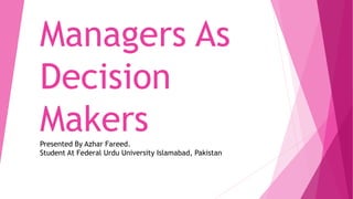 Managers As
Decision
MakersPresented By Azhar Fareed.
Student At Federal Urdu University Islamabad, Pakistan
 