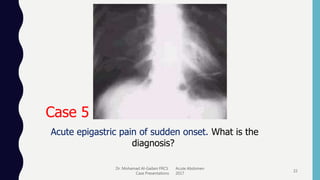 Dr. Mohamad Al-Gailani FRCS Acute Abdomen
Case Presentations 2017
22
Case 5
Acute epigastric pain of sudden onset. What is the
diagnosis?
 