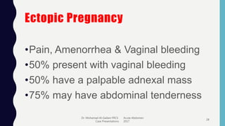 Ectopic Pregnancy
•Pain, Amenorrhea & Vaginal bleeding
•50% present with vaginal bleeding
•50% have a palpable adnexal mass
•75% may have abdominal tenderness
Dr. Mohamad Al-Gailani FRCS Acute Abdomen
Case Presentations 2017
28
 