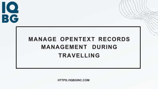 MANAGE OPENTEXT RECORDS
MANAGEMENT DURING
TRAVELLING
HTTPS://IQBGINC.COM
 