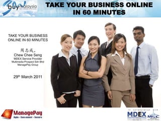 TAKE YOUR BUSINESS ONLINE   IN 60 MINUTES TAKE YOUR BUSINESS ONLINE IN 60 MINUTES 周志成, Chew Chee Seng MDEX Service Provider Multimedia Prospect Sdn Bhd ManagePay Group 29th March 2011 