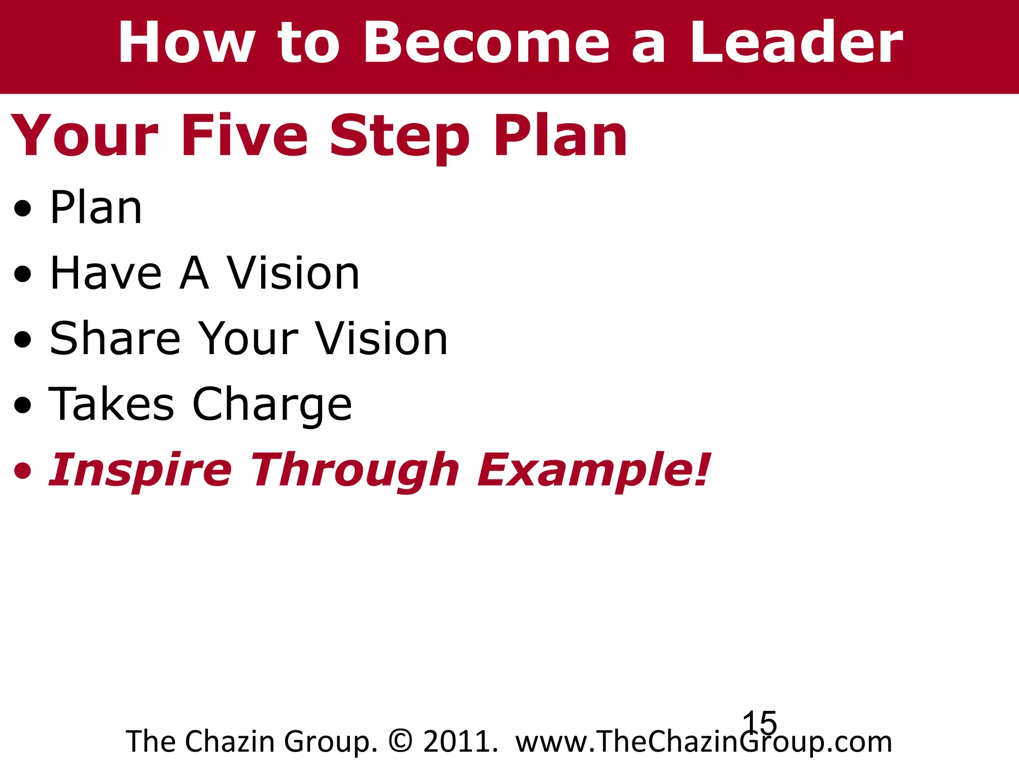 T h e C h a zto G r o u p
     How i n Become                a Leader
Your Five Step Plan
• Plan
• Have A Vision
• Share Your Vision
• Takes Charge
• Inspire Through Example!




                                           15
    The Chazin Group. © 2011. www.TheChazinGroup.com
 