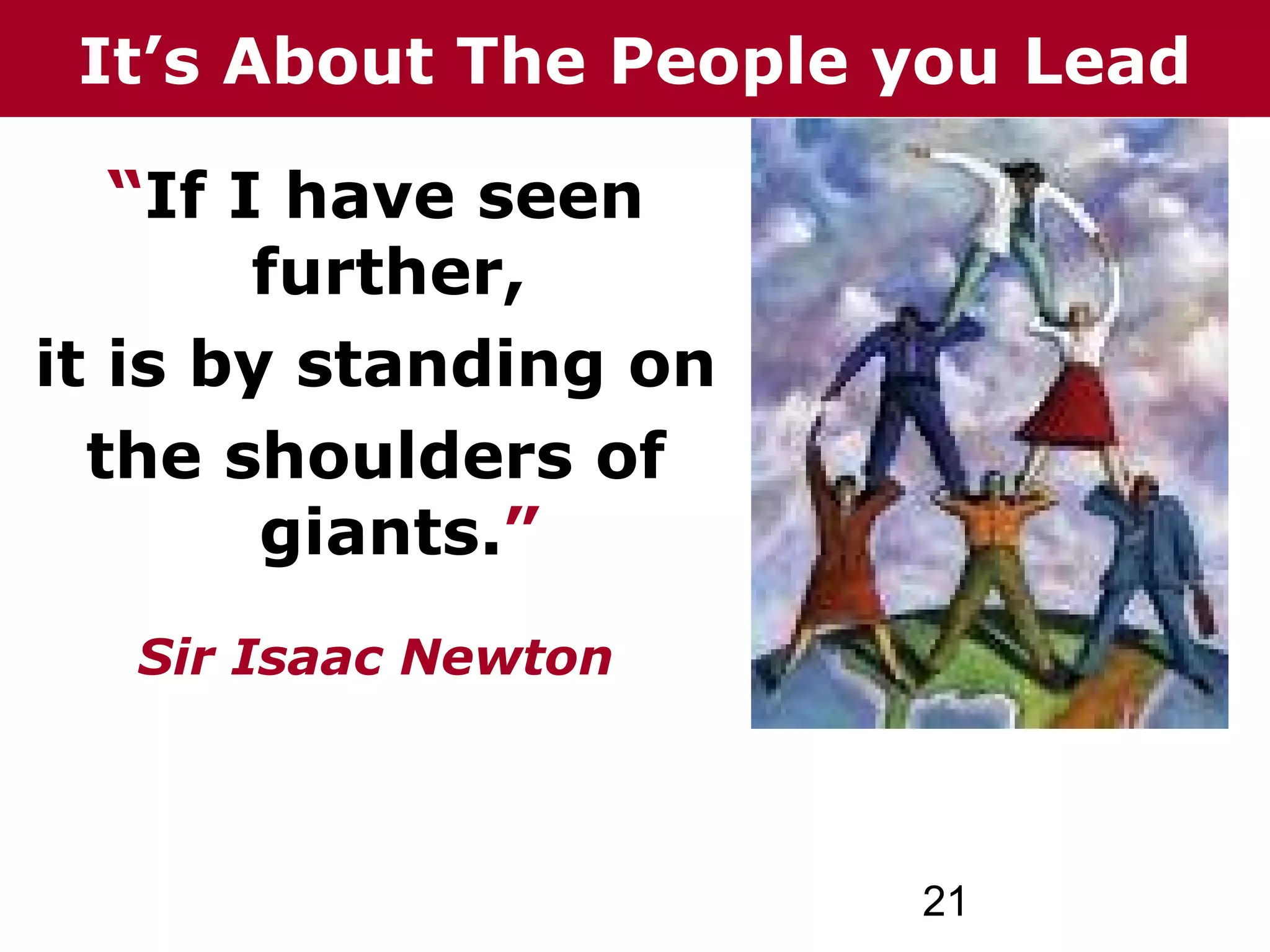 It’s About The People you Lead

   “If I have seen
        further,
it is by standing on
  the shoulders of
        giants.”
   Sir Isaac Newton



                       21
 