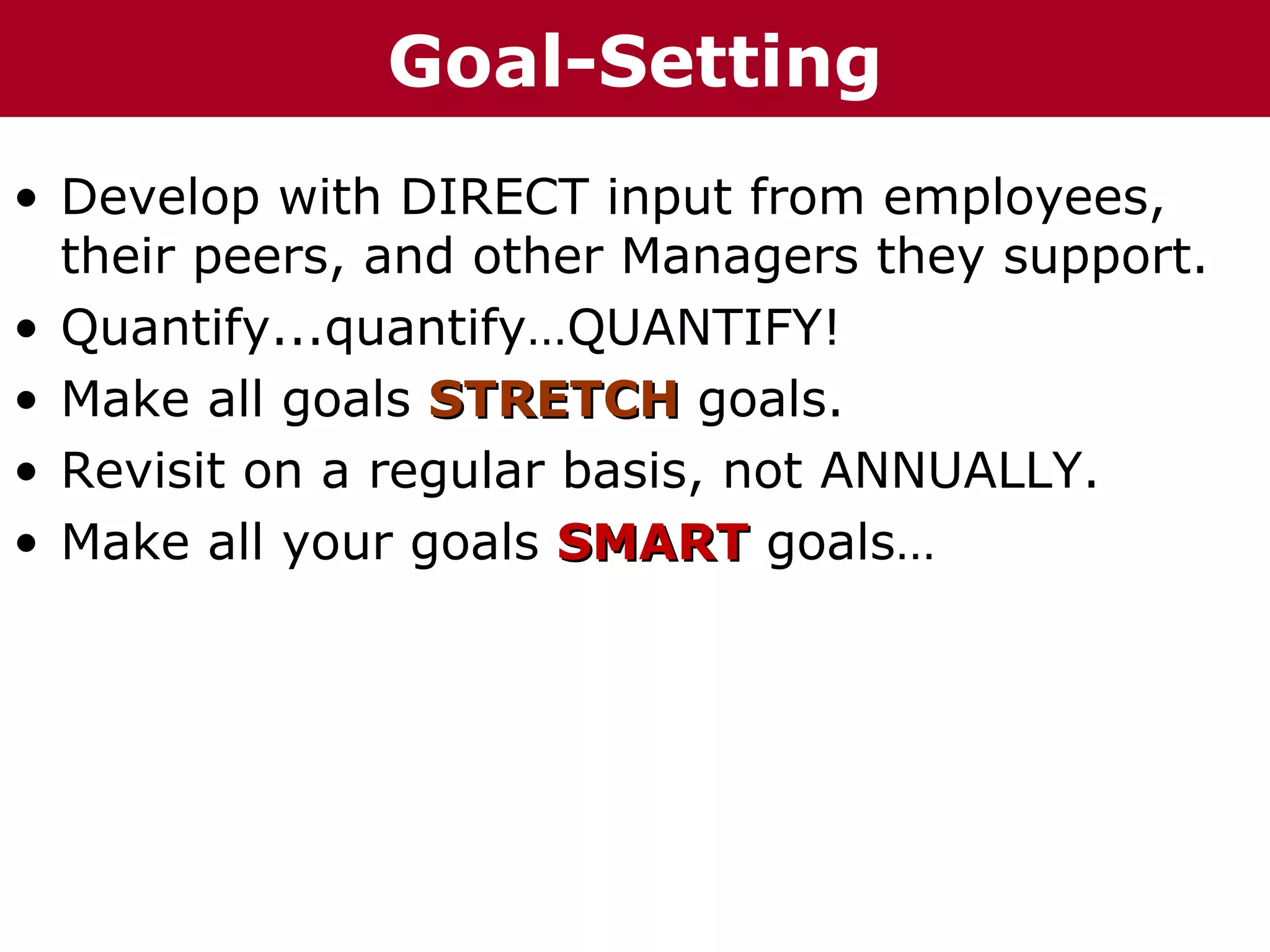Te     h a z n Goal-Setting
T h h eC C h a iz i nG G o o u p
                       r rup

• Develop with DIRECT input from employees,
  their peers, and other Managers they support.
• Quantify...quantify…QUANTIFY!
• Make all goals STRETCH goals.
• Revisit on a regular basis, not ANNUALLY.
• Make all your goals SMART goals…
 
