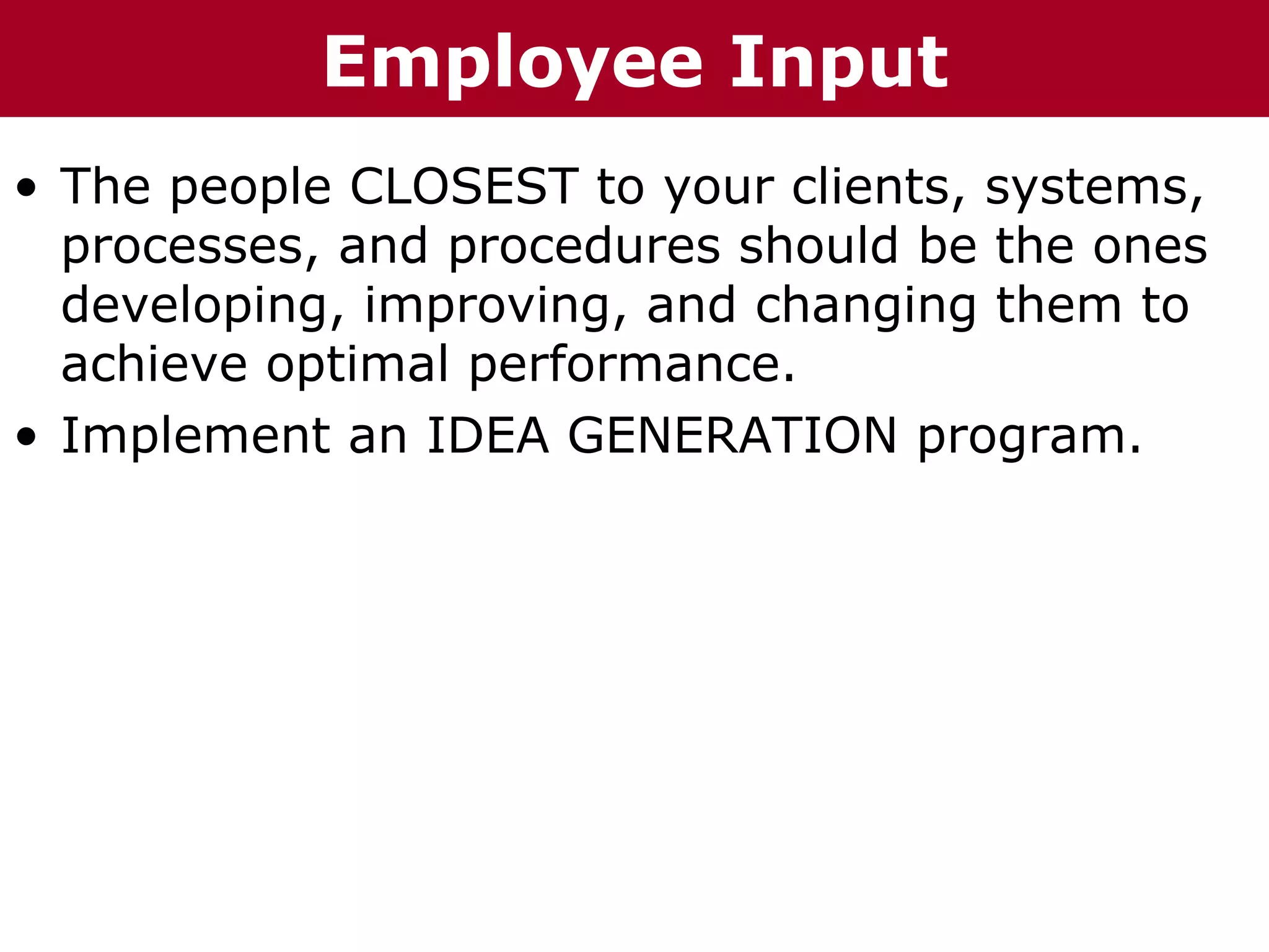 T h h eC C h a Employee
  Te     h a z iz i nG G o o u p
                 n     r rup       Input
• The people CLOSEST to your clients, systems,
  processes, and procedures should be the ones
  developing, improving, and changing them to
  achieve optimal performance.
• Implement an IDEA GENERATION program.
 