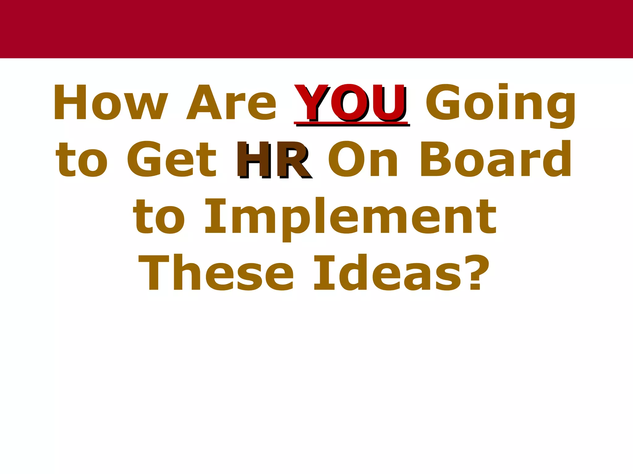 How Are YOU Going
to Get HR On Board
   to Implement
   These Ideas?
 